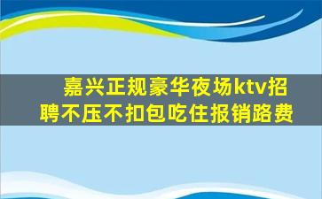 嘉兴正规豪华夜场ktv招聘不压不扣包吃住报销路费