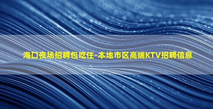 海口夜场招聘包吃住-本地市区高端KTV招聘信息